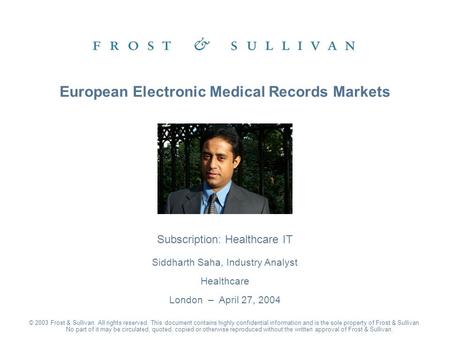 Subscription: Healthcare IT Siddharth Saha, Industry Analyst Healthcare London – April 27, 2004 European Electronic Medical Records Markets © 2003 Frost.