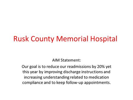 Rusk County Memorial Hospital AIM Statement: Our goal is to reduce our readmissions by 20% yet this year by improving discharge instructions and increasing.