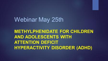 Webinar May 25th METHYLPHENIDATE FOR CHILDREN AND ADOLESCENTS WITH ATTENTION DEFICIT HYPERACTIVITY DISORDER (ADHD)