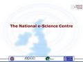 The National e-Science Centre. eSI in Edinburgh NeSC Roles National: help coordinate and lead the UK e- Science Programme Community building activities,