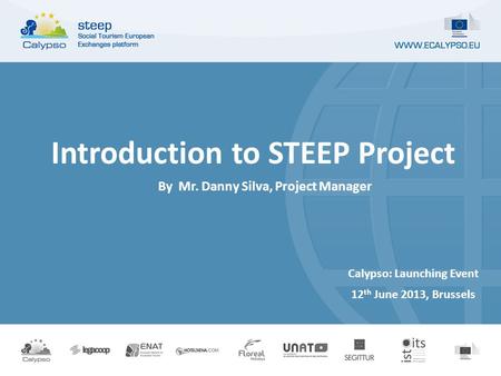 Calypso: Launching Event 12 th June 2013, Brussels Introduction to STEEP Project By Mr. Danny Silva, Project Manager.