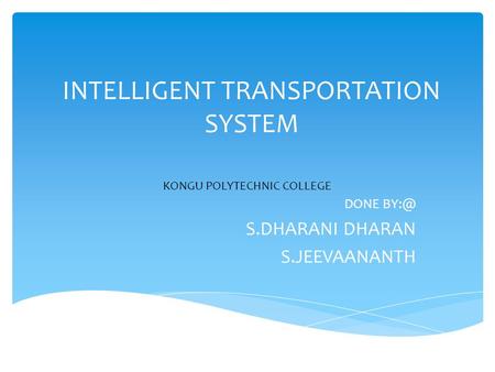 INTELLIGENT TRANSPORTATION SYSTEM DONE S.DHARANI DHARAN S.JEEVAANANTH KONGU POLYTECHNIC COLLEGE.