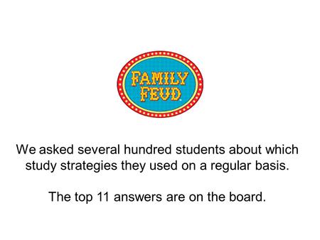 We asked several hundred students about which study strategies they used on a regular basis. The top 11 answers are on the board.