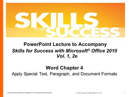 Copyright © 2013 Pearson Education, Inc. Publishing as Prentice Hall. 1 Skills for Success with Office 2010 Vol. 1, 2e PowerPoint Lecture to Accompany.