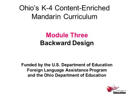Ohio’s K-4 Content-Enriched Mandarin Curriculum Module Three Backward Design Funded by the U.S. Department of Education Foreign Language Assistance Program.