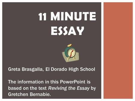 11 MINUTE ESSAY Greta Brasgalla, El Dorado High School The information in this PowerPoint is based on the text Reviving the Essay by Gretchen Bernabie.
