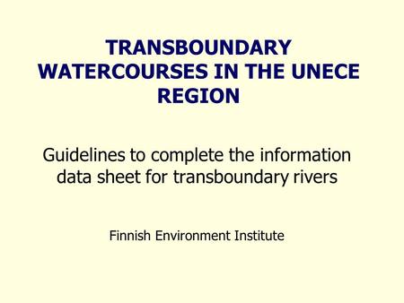 TRANSBOUNDARY WATERCOURSES IN THE UNECE REGION Guidelines to complete the information data sheet for transboundary rivers Finnish Environment Institute.