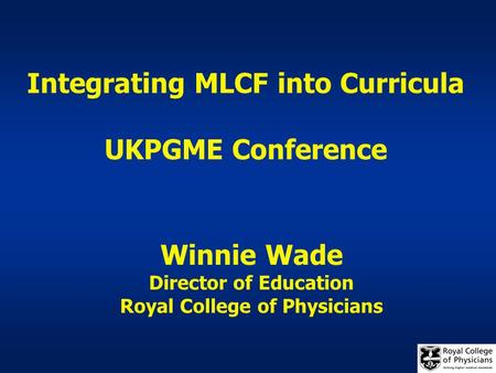Integrating MLCF into Curricula UKPGME Conference Winnie Wade Director of Education Royal College of Physicians.
