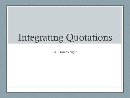 Integrating Quotations Allison Wright. Embedding Quotations The main problem with using quotations happens when writers assume that the meaning of the.