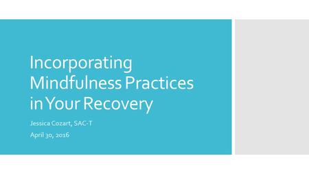 Incorporating Mindfulness Practices in Your Recovery Jessica Cozart, SAC-T April 30, 2016.