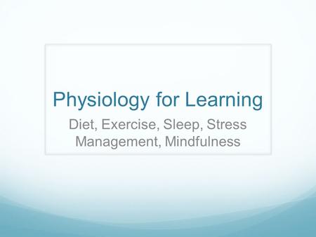 Physiology for Learning Diet, Exercise, Sleep, Stress Management, Mindfulness.
