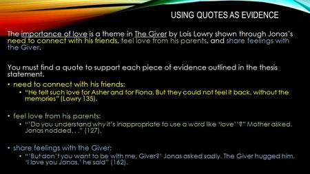 USING QUOTES AS EVIDENCE The importance of love is a theme in The Giver by Lois Lowry shown through Jonas’s need to connect with his friends, feel love.