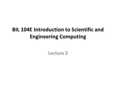 BIL 104E Introduction to Scientific and Engineering Computing Lecture 2.