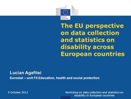 The EU perspective on data collection and statistics on disability across European countries Lucian Agafitei Eurostat – unit F5 Education, health and social.