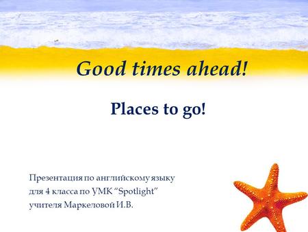 Good times ahead! Places to go! Презентация по английскому языку для 4 класса по УМК “Spotlight” учителя Маркеловой И.В.