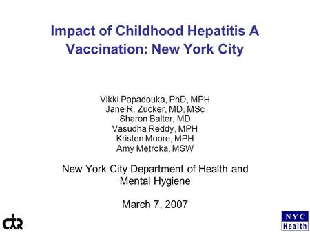 Impact of Childhood Hepatitis A Vaccination: New York City Vikki Papadouka, PhD, MPH Jane R. Zucker, MD, MSc Sharon Balter, MD Vasudha Reddy, MPH Kristen.