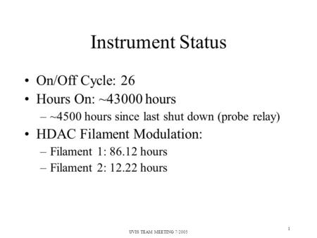 UVIS TEAM MEETING 7/2005 1 Instrument Status On/Off Cycle: 26 Hours On: ~43000 hours –~4500 hours since last shut down (probe relay) HDAC Filament Modulation: