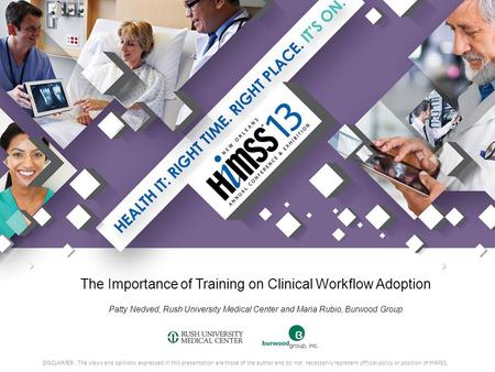 The Importance of Training on Clinical Workflow Adoption Patty Nedved, Rush University Medical Center and Maria Rubio, Burwood Group DISCLAIMER: The views.