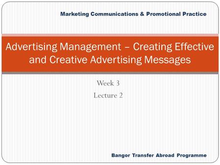Bangor Transfer Abroad Programme Marketing Communications & Promotional Practice Week 3 Lecture 2 Advertising Management – Creating Effective and Creative.