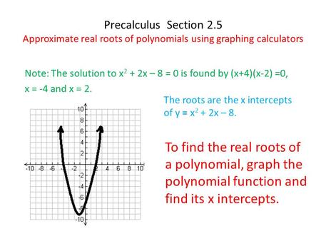 Precalculus Section 2.5 Approximate real roots of polynomials using graphing calculators Note: The solution to x 2 + 2x – 8 = 0 is found by (x+4)(x-2)