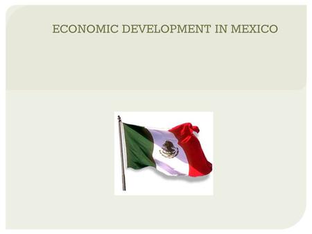 ECONOMIC DEVELOPMENT IN MEXICO. HISTORICAL TRENDS  history of dependence on the west, particularly the U.S.  sensitivity towards colonialism  governments.