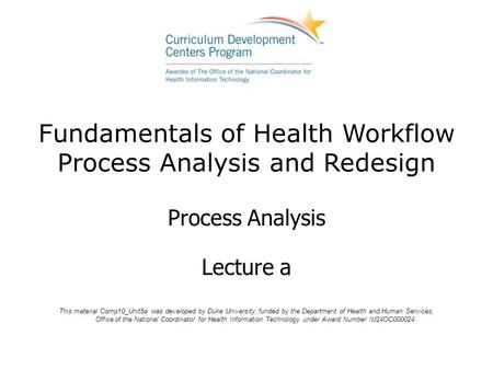 Fundamentals of Health Workflow Process Analysis and Redesign Process Analysis Lecture a This material Comp10_Unit5a was developed by Duke University,