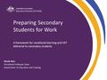 Preparing Secondary Students for Work A framework for vocational learning and VET delivered to secondary students Nicole Ram Vocational Pathways Team Department.
