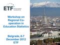 1 Workshop on Regional Co- operation in Education Statistics Belgrade, 6-7 December 2012 ETF.