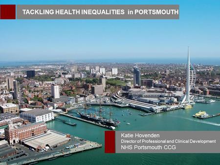 TACKLING HEALTH INEQUALITIES in PORTSMOUTH Katie Hovenden Director of Professional and Clinical Development NHS Portsmouth CCG.