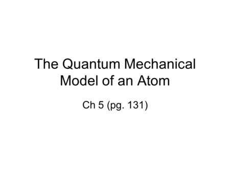 The Quantum Mechanical Model of an Atom Ch 5 (pg. 131)