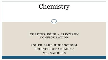 CHAPTER FOUR – ELECTRON CONFIGURATION SOUTH LAKE HIGH SCHOOL SCIENCE DEPARTMENT MS. SANDERS Chemistry.