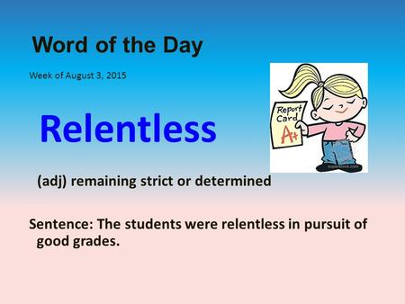 Word of the Day Week of August 3, 2015 Relentless (adj) remaining strict or determined Sentence: The students were relentless in pursuit of good grades.