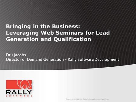 Copyright 2003-2008, Rally Software Development Corp Dru Jacobs Director of Demand Generation – Rally Software Development Bringing in the Business: Leveraging.