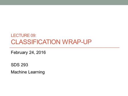 LECTURE 09: CLASSIFICATION WRAP-UP February 24, 2016 SDS 293 Machine Learning.