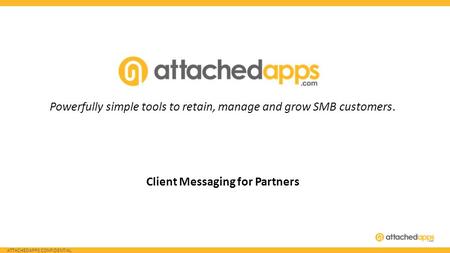 ATTACHEDAPPS CONFIDENTIAL Powerfully simple tools to retain, manage and grow SMB customers. Client Messaging for Partners.