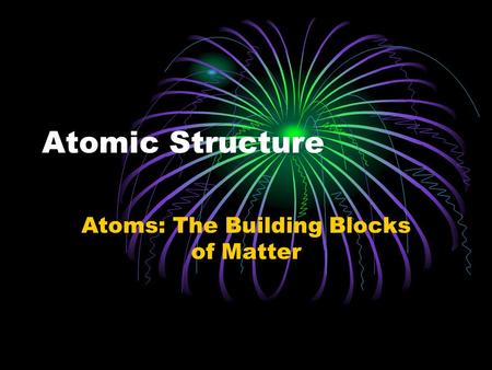 Atomic Structure Atoms: The Building Blocks of Matter.