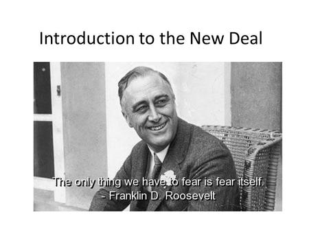 Introduction to the New Deal. What We Will Learn What was the New Deal? What did Franklin Delano Roosevelt do during the Hundred Days? Why were Roosevelt’s.