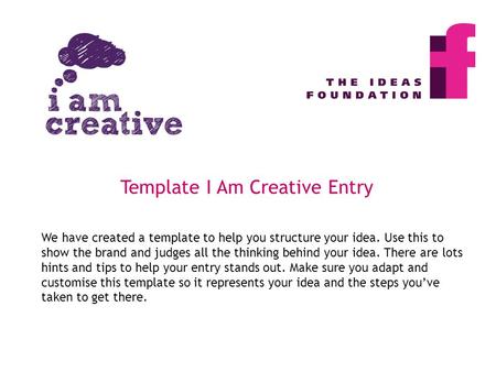We have created a template to help you structure your idea. Use this to show the brand and judges all the thinking behind your idea. There are lots hints.