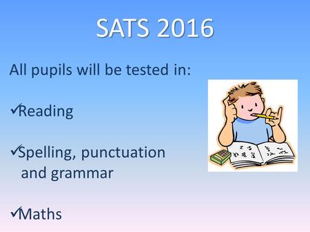 SATS 2016 All pupils will be tested in: Reading Spelling, punctuation and grammar Maths.