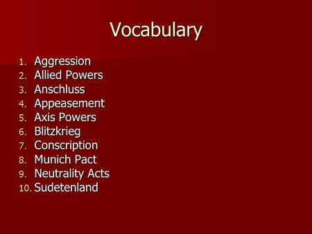 Vocabulary 1. Aggression 2. Allied Powers 3. Anschluss 4. Appeasement 5. Axis Powers 6. Blitzkrieg 7. Conscription 8. Munich Pact 9. Neutrality Acts 10.