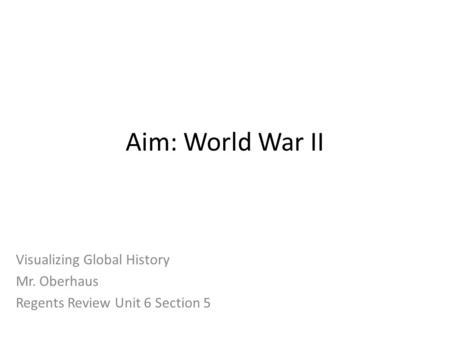 Aim: World War II Visualizing Global History Mr. Oberhaus Regents Review Unit 6 Section 5.