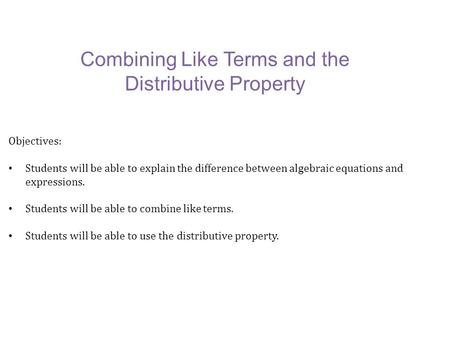 Combining Like Terms and the Distributive Property Objectives: Students will be able to explain the difference between algebraic equations and expressions.