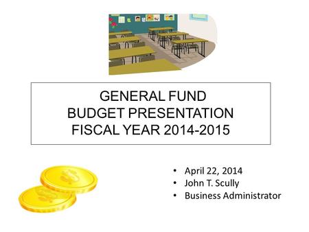 GENERAL FUND BUDGET PRESENTATION FISCAL YEAR 2014-2015 April 22, 2014 John T. Scully Business Administrator.