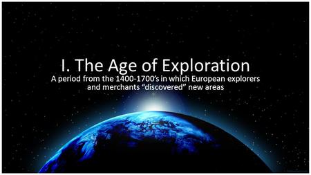 I. The Age of Exploration A period from the 1400-1700’s in which European explorers and merchants “discovered” new areas.