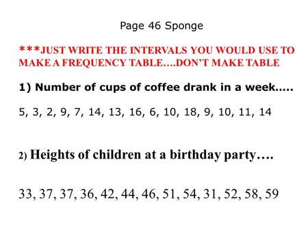 Page 46 Sponge *** JUST WRITE THE INTERVALS YOU WOULD USE TO MAKE A FREQUENCY TABLE….DON’T MAKE TABLE 1) Number of cups of coffee drank in a week….. 5,