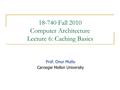 18-740 Fall 2010 Computer Architecture Lecture 6: Caching Basics Prof. Onur Mutlu Carnegie Mellon University.