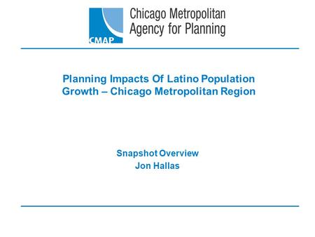 Planning Impacts Of Latino Population Growth – Chicago Metropolitan Region Snapshot Overview Jon Hallas.