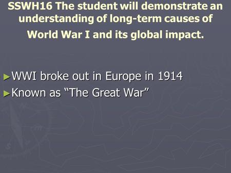 SSWH16 The student will demonstrate an understanding of long-term causes of World War I and its global impact. ► WWI broke out in Europe in 1914 ► Known.
