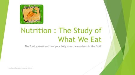 Nutrition : The Study of What We Eat The food you eat and how your body uses the nutrients in the food. Mrs. Reed's Family and Consumer Science1.