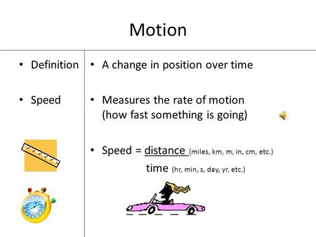 Motion Definition Speed A change in position over time Measures the rate of motion (how fast something is going) Speed = distance (miles, km, m, in, cm,